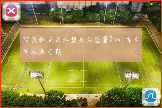 阿莫林正式加盟米兰签署2加1年合同未来可期