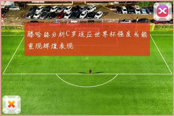 滕哈赫分析C罗适应世界杯强度或能重现辉煌表现