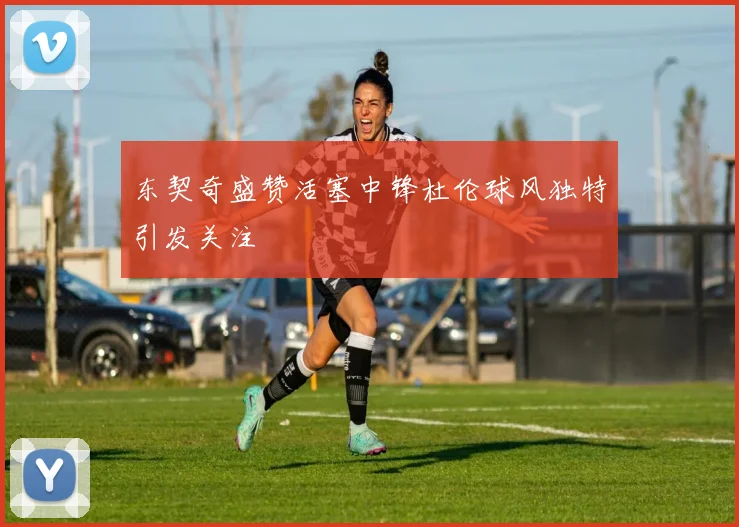 东契奇盛赞活塞中锋杜伦球风独特引发关注