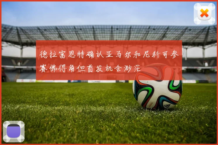 德拉富恩特确认亚马尔和尼科可参赛佛得角但首发机会渺茫