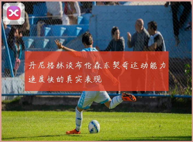 丹尼格林谈布伦森东契奇运动能力速度快的真实表现
