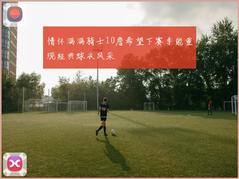 情怀满满骑士10詹希望下赛季能重现经典球衣风采