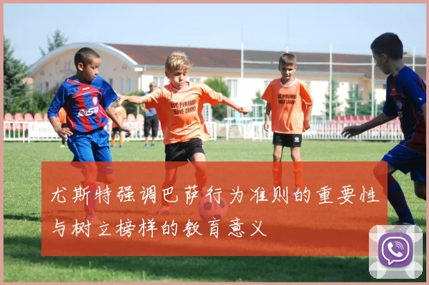 尤斯特强调巴萨行为准则的重要性与树立榜样的教育意义