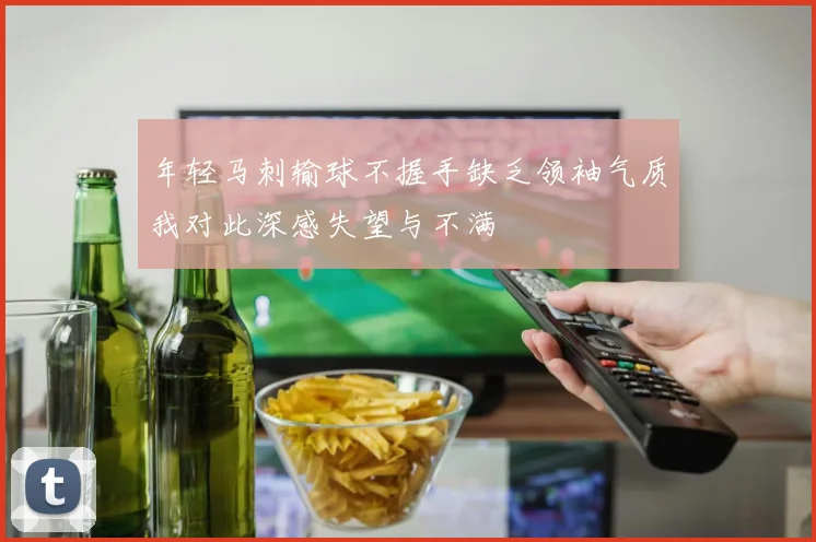 年轻马刺输球不握手缺乏领袖气质我对此深感失望与不满