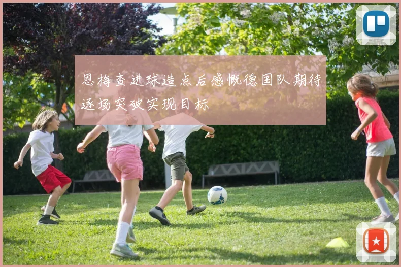 恩梅查进球造点后感慨德国队期待逐场突破实现目标