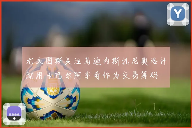 尤文图斯关注乌迪内斯扎尼奥洛计划用卡巴尔阿季奇作为交易筹码